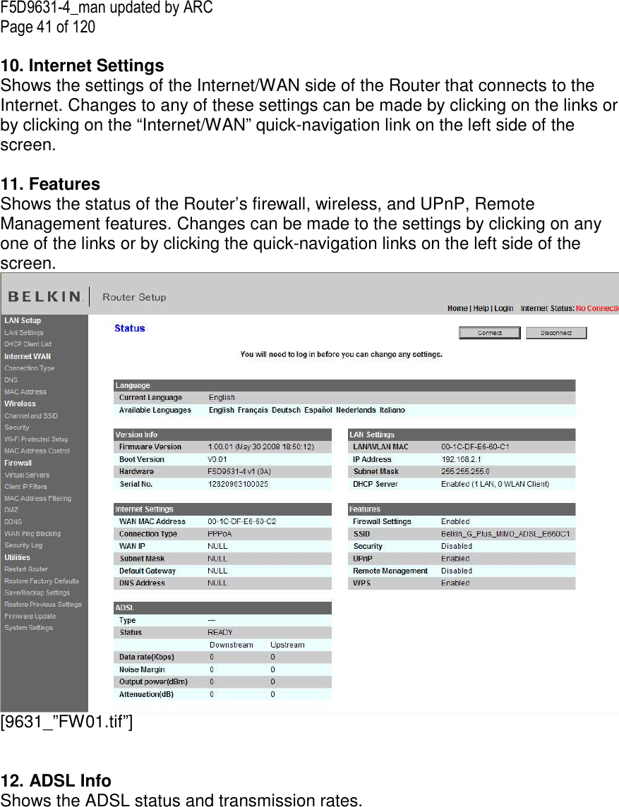 F5D9631-4_man updated by ARC Page 41 of 120  10. Internet Settings  Shows the settings of the Internet/WAN side of the Router that connects to the Internet. Changes to any of these settings can be made by clicking on the links or by clicking on the “Internet/WAN” quick-navigation link on the left side of the screen.  11. Features  Shows the status of the Router’s firewall, wireless, and UPnP, Remote Management features. Changes can be made to the settings by clicking on any one of the links or by clicking the quick-navigation links on the left side of the screen.  [9631_”FW01.tif”]   12. ADSL Info Shows the ADSL status and transmission rates.  