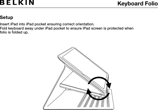 Keyboard Folio SetupInsert iPad into iPad pocket ensuring correct orientation. Fold keyboard away under iPad pocket to ensure iPad screen is protected when folio is folded up.