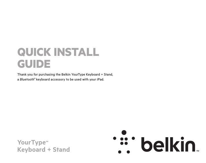 YourType™ Keyboard + StandThank you for purchasing the Belkin YourType Keyboard + Stand, a Bluetooth® keyboard accessory to be used with your iPad.QUICK INSTALL GUIDE
