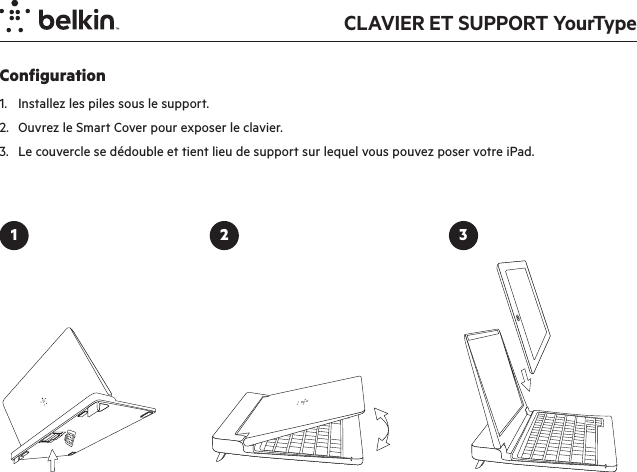 CLAVIER ET SUPPORT YourTypeConfiguration1.  Installez les piles sous le support.2.  Ouvrez le Smart Cover pour exposer le clavier.   3.  Le couvercle se dédouble et tient lieu de support sur lequel vous pouvez poser votre iPad.1 2 3