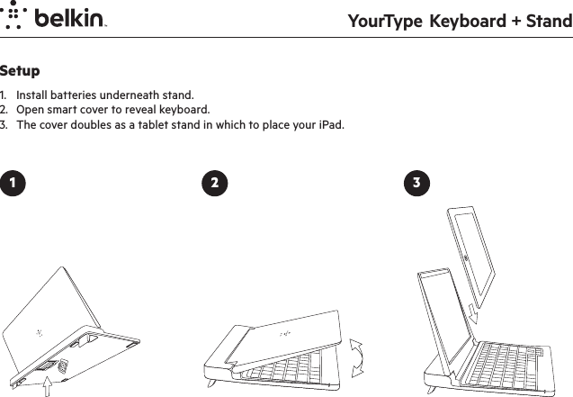YourType  Keyboard + StandSetup1.  Install batteries underneath stand.2.  Open smart cover to reveal keyboard.  3.  The cover doubles as a tablet stand in which to place your iPad.1 2 3