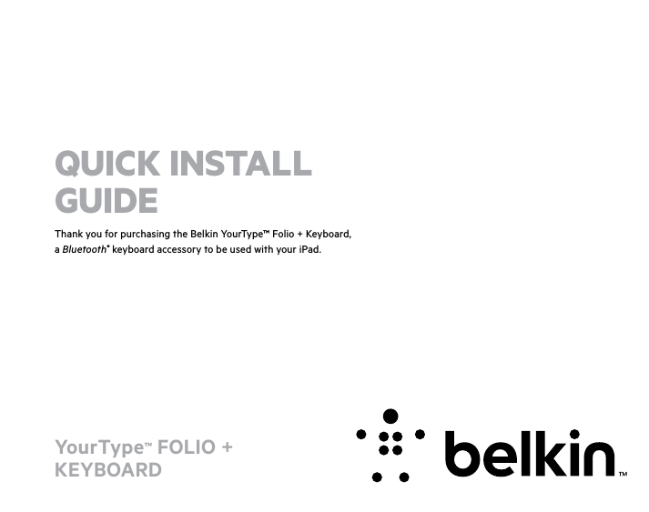 YourType™ FOLIO +  KEYBOARDThank you for purchasing the Belkin YourType™ Folio + Keyboard, a Bluetooth® keyboard accessory to be used with your iPad.QUICK INSTALL GUIDE