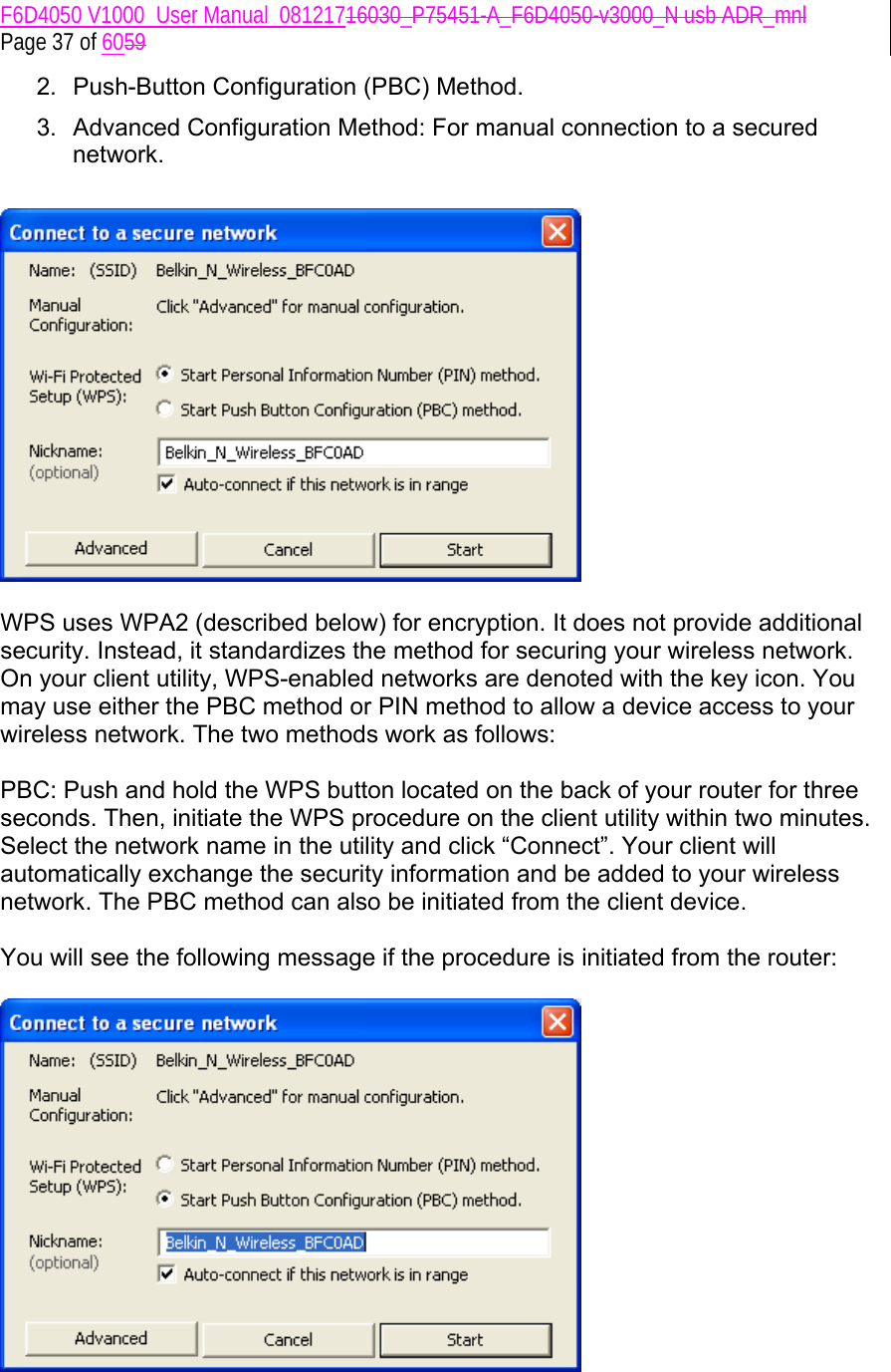 F6D4050 V1000_User Manual_08121716030_P75451-A_F6D4050-v3000_N usb ADR_mnl  Page 37 of 6059 2.  Push-Button Configuration (PBC) Method. 3.  Advanced Configuration Method: For manual connection to a secured network.     WPS uses WPA2 (described below) for encryption. It does not provide additional security. Instead, it standardizes the method for securing your wireless network. On your client utility, WPS-enabled networks are denoted with the key icon. You may use either the PBC method or PIN method to allow a device access to your wireless network. The two methods work as follows:  PBC: Push and hold the WPS button located on the back of your router for three seconds. Then, initiate the WPS procedure on the client utility within two minutes. Select the network name in the utility and click “Connect”. Your client will automatically exchange the security information and be added to your wireless network. The PBC method can also be initiated from the client device.  You will see the following message if the procedure is initiated from the router:   