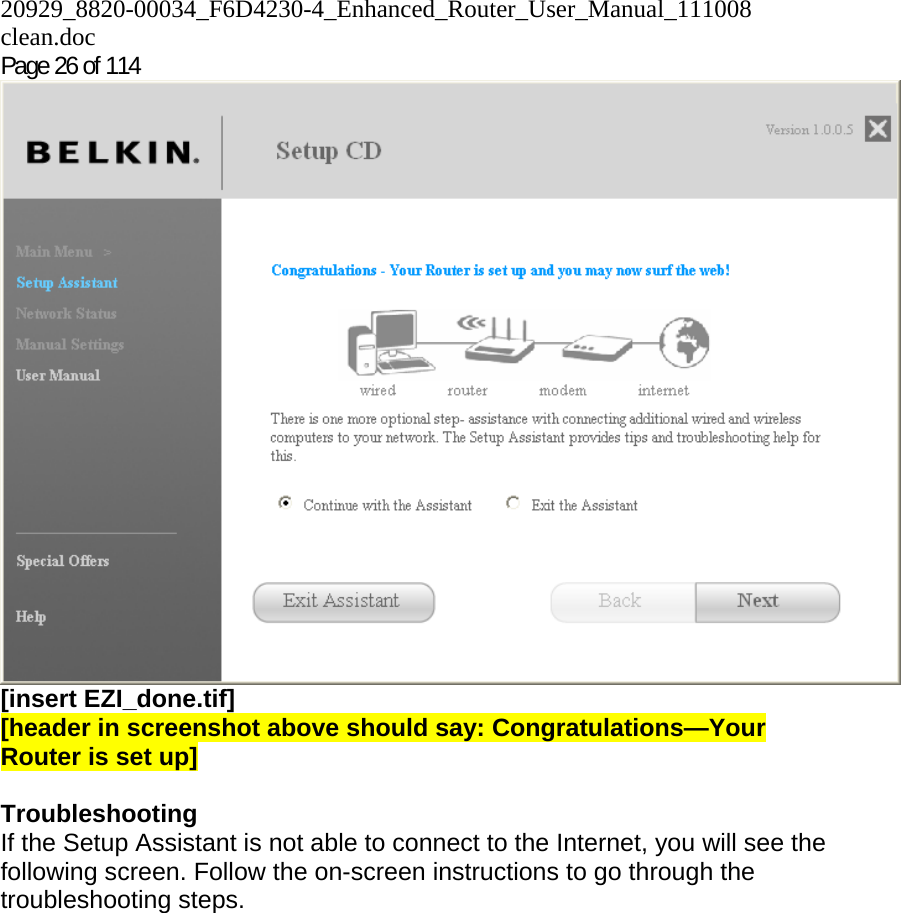 20929_8820-00034_F6D4230-4_Enhanced_Router_User_Manual_111008 clean.doc  Page 26 of 114 [insert EZI_done.tif] [header in screenshot above should say: Congratulations—Your Router is set up]  Troubleshooting  If the Setup Assistant is not able to connect to the Internet, you will see the following screen. Follow the on-screen instructions to go through the troubleshooting steps.  