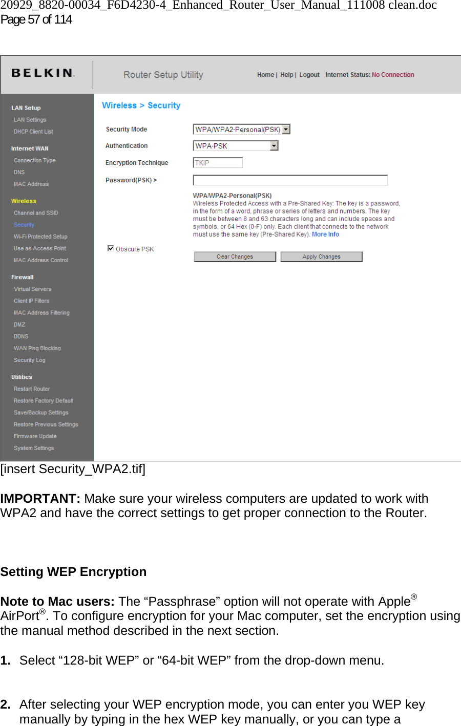 20929_8820-00034_F6D4230-4_Enhanced_Router_User_Manual_111008 clean.doc Page 57 of 114     [insert Security_WPA2.tif]  IMPORTANT: Make sure your wireless computers are updated to work with WPA2 and have the correct settings to get proper connection to the Router.    Setting WEP Encryption  Note to Mac users: The “Passphrase” option will not operate with Apple® AirPort®. To configure encryption for your Mac computer, set the encryption using the manual method described in the next section.  1.  Select “128-bit WEP” or “64-bit WEP” from the drop-down menu.   2.  After selecting your WEP encryption mode, you can enter you WEP key manually by typing in the hex WEP key manually, or you can type a 