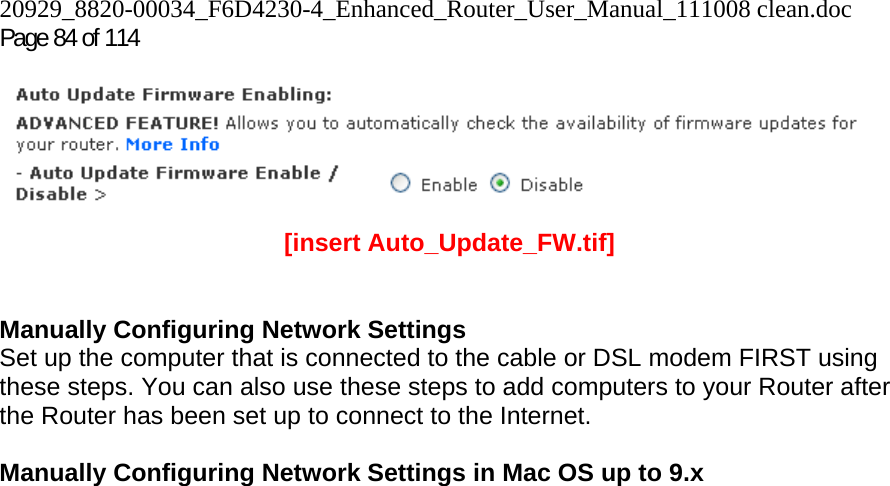 20929_8820-00034_F6D4230-4_Enhanced_Router_User_Manual_111008 clean.doc  Page 84 of 114  [insert Auto_Update_FW.tif]  Manually Configuring Network Settings Set up the computer that is connected to the cable or DSL modem FIRST using these steps. You can also use these steps to add computers to your Router after the Router has been set up to connect to the Internet.  Manually Configuring Network Settings in Mac OS up to 9.x  