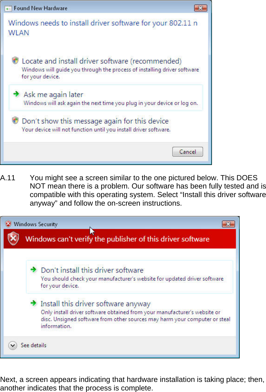    A.11  You might see a screen similar to the one pictured below. This DOES NOT mean there is a problem. Our software has been fully tested and is compatible with this operating system. Select “Install this driver software anyway” and follow the on-screen instructions.     Next, a screen appears indicating that hardware installation is taking place; then, another indicates that the process is complete.  