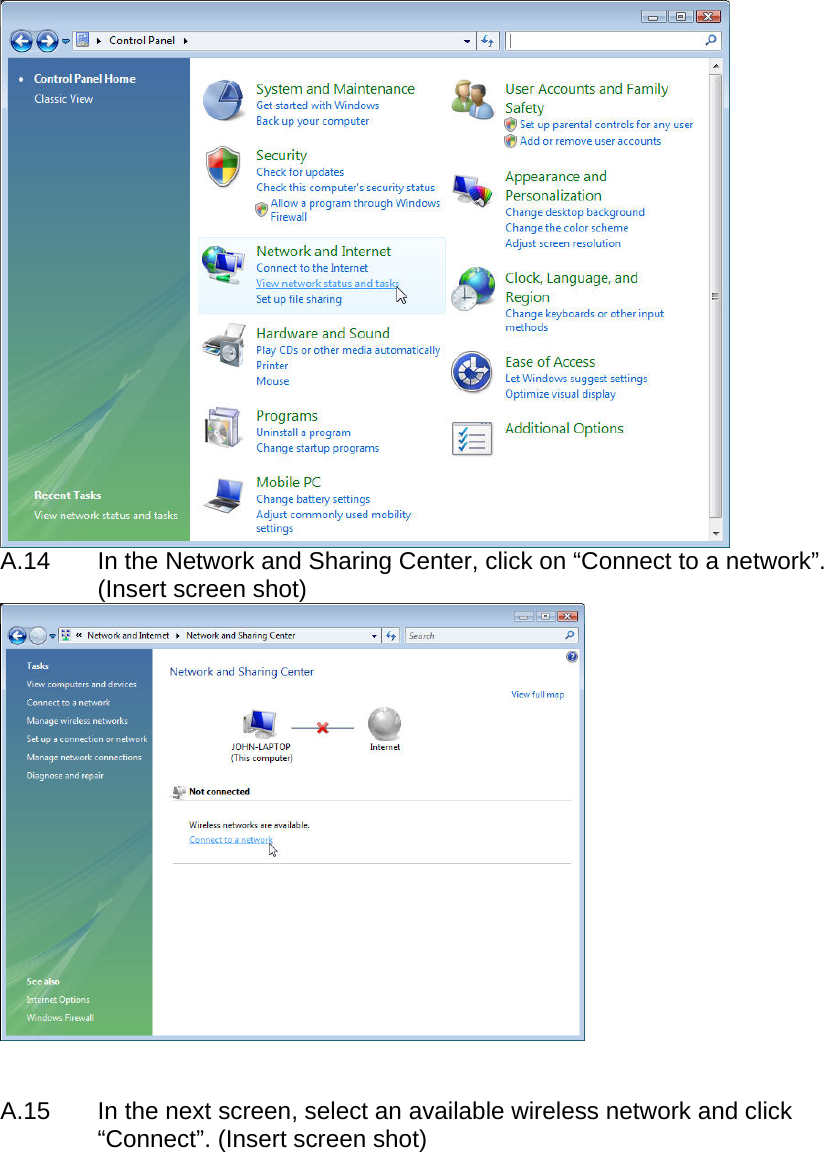   A.14   In the Network and Sharing Center, click on “Connect to a network”. (Insert screen shot)    A.15  In the next screen, select an available wireless network and click “Connect”. (Insert screen shot)  