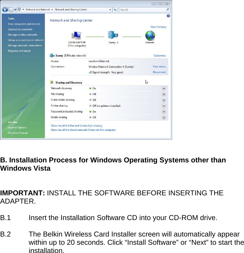     B. Installation Process for Windows Operating Systems other than Windows Vista   IMPORTANT: INSTALL THE SOFTWARE BEFORE INSERTING THE ADAPTER.  B.1  Insert the Installation Software CD into your CD-ROM drive.  B.2  The Belkin Wireless Card Installer screen will automatically appear within up to 20 seconds. Click “Install Software” or “Next” to start the installation.    