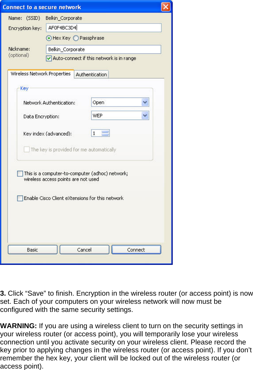      3. Click “Save” to finish. Encryption in the wireless router (or access point) is now set. Each of your computers on your wireless network will now must be configured with the same security settings.  WARNING: If you are using a wireless client to turn on the security settings in your wireless router (or access point), you will temporarily lose your wireless connection until you activate security on your wireless client. Please record the key prior to applying changes in the wireless router (or access point). If you don’t remember the hex key, your client will be locked out of the wireless router (or access point).  