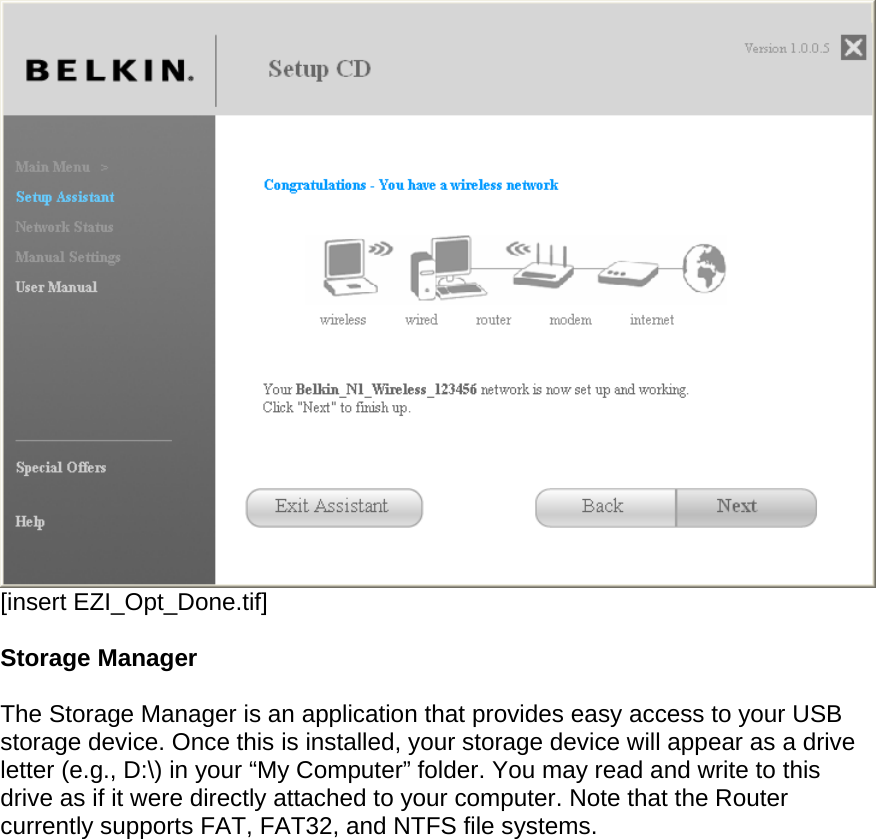  [insert EZI_Opt_Done.tif]  Storage Manager  The Storage Manager is an application that provides easy access to your USB storage device. Once this is installed, your storage device will appear as a drive letter (e.g., D:\) in your “My Computer” folder. You may read and write to this drive as if it were directly attached to your computer. Note that the Router currently supports FAT, FAT32, and NTFS file systems.  