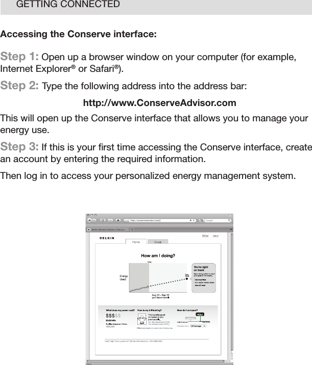 12GETTING CONNECTEDAccessing the Conserve interface: Step 1: Open up a browser window on your computer (for example, Internet Explorer® or Safari®).Step 2: Type the following address into the address bar:http://www.ConserveAdvisor.comThis will open up the Conserve interface that allows you to manage your energy use.Step 3: If this is your ﬁ rst time accessing the Conserve interface, create an account by entering the required information.Then log in to access your personalized energy management system.