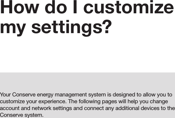 How do I customize my settings?Your Conserve energy management system is designed to allow you to customize your experience. The following pages will help you change account and network settings and connect any additional devices to the Conserve system.19