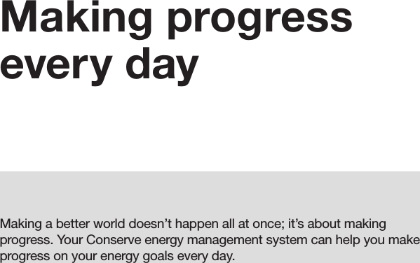 03Making progress every dayMaking a better world doesn’t happen all at once; it’s about making progress. Your Conserve energy management system can help you make progress on your energy goals every day. 03