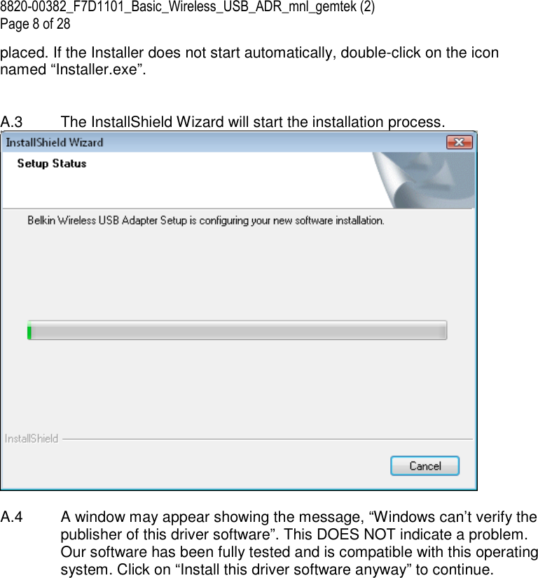 8820-00382_F7D1101_Basic_Wireless_USB_ADR_mnl_gemtek (2)  Page 8 of 28 placed. If the Installer does not start automatically, double-click on the icon named “Installer.exe”.    A.3  The InstallShield Wizard will start the installation process.   A.4   A window may appear showing the message, “Windows can’t verify the publisher of this driver software”. This DOES NOT indicate a problem. Our software has been fully tested and is compatible with this operating system. Click on “Install this driver software anyway” to continue.   