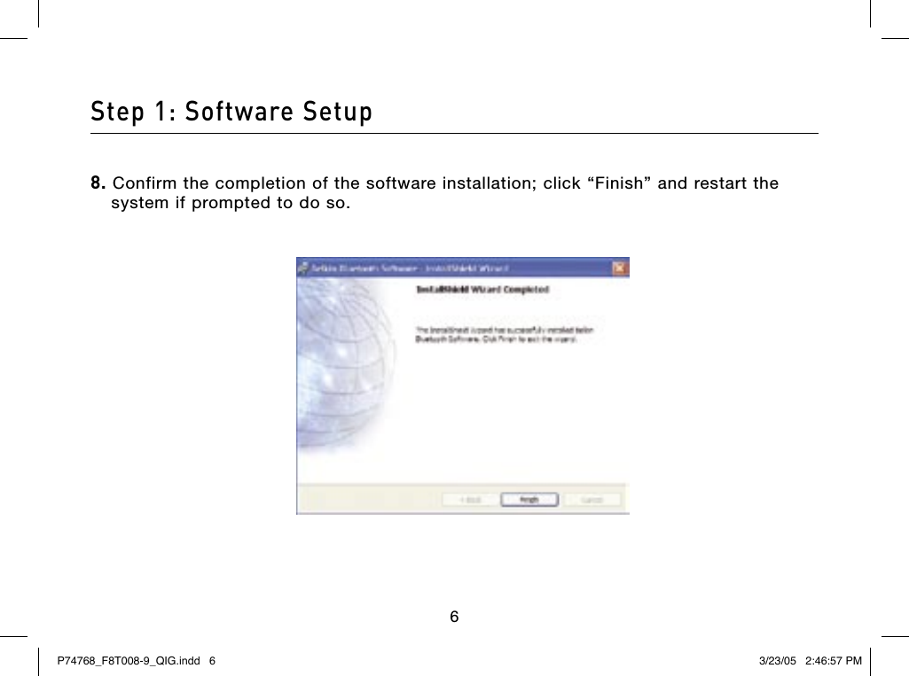 676Step 1: Software Setup8. Confirm the completion of the software installation; click “Finish” and restart the system if prompted to do so.P74768_F8T008-9_QIG.indd   6 3/23/05   2:46:57 PM