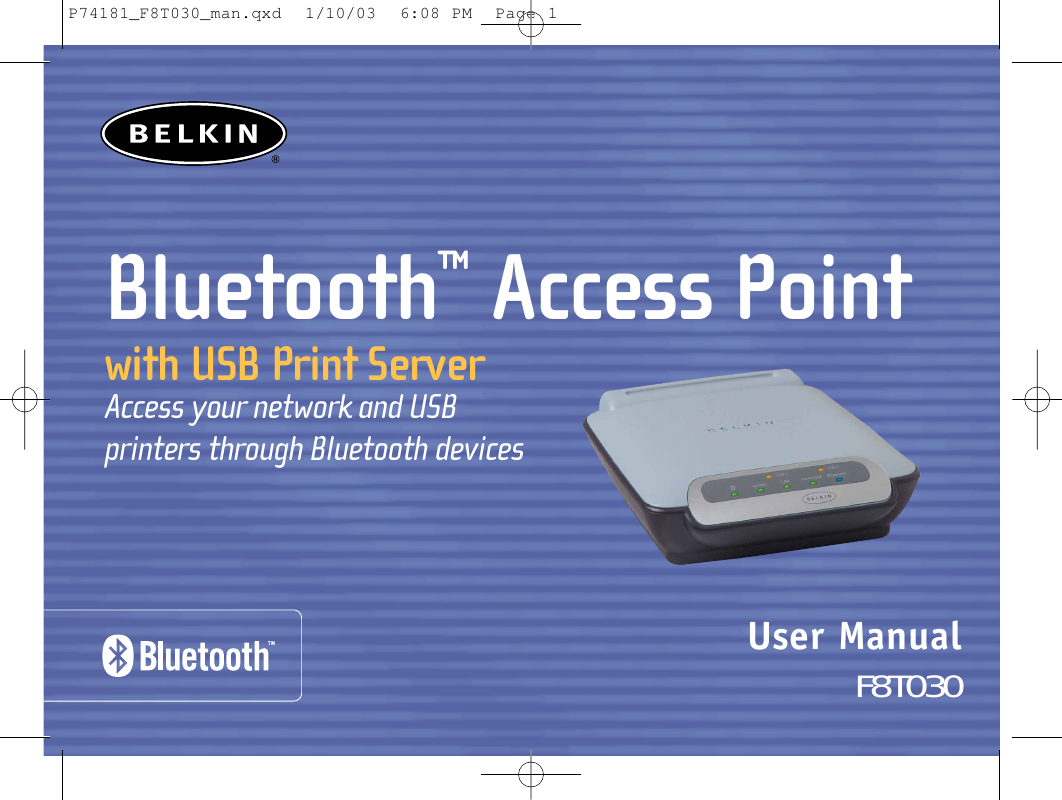 Bluetooth™Access Pointwith USB Print Server Access your network and USB printers through Bluetooth devices User ManualF8T030P74181_F8T030_man.qxd  1/10/03  6:08 PM  Page 1