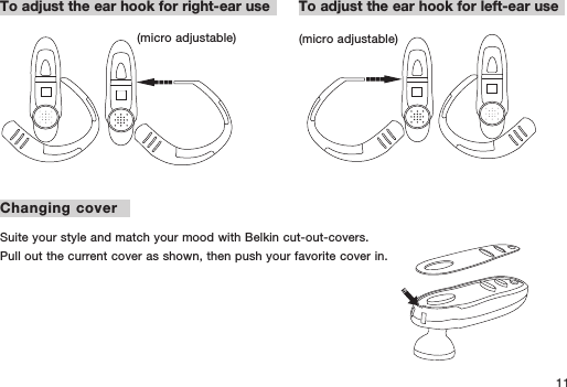 11To adjust the ear hook for right-ear use To adjust the ear hook for left-ear useChanging coverSuite your style and match your mood with Belkin cut-out-covers.Pull out the current cover as shown, then push your favorite cover in.(micro adjustable) (micro adjustable)
