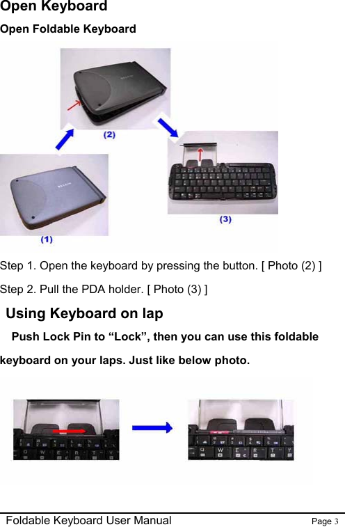                                                              Foldable Keyboard User Manual                        Page 3    Open Keyboard Open Foldable Keyboard  Step 1. Open the keyboard by pressing the button. [ Photo (2) ] Step 2. Pull the PDA holder. [ Photo (3) ]  Using Keyboard on lap     Push Lock Pin to “Lock”, then you can use this foldable keyboard on your laps. Just like below photo.  