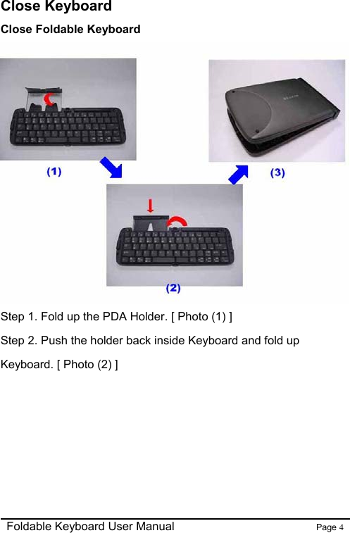                                                              Foldable Keyboard User Manual                        Page 4    Close Keyboard Close Foldable Keyboard  Step 1. Fold up the PDA Holder. [ Photo (1) ] Step 2. Push the holder back inside Keyboard and fold up Keyboard. [ Photo (2) ]      