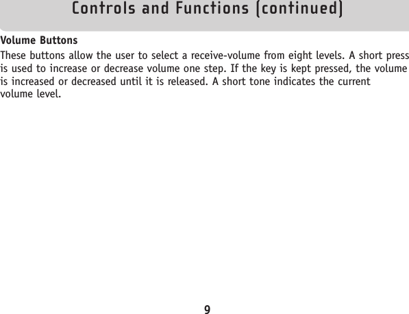 Controls and Functions (continued)9Volume ButtonsThese buttons allow the user to select a receive-volume from eight levels. A short pressis used to increase or decrease volume one step. If the key is kept pressed, the volumeis increased or decreased until it is released. A short tone indicates the current volume level.