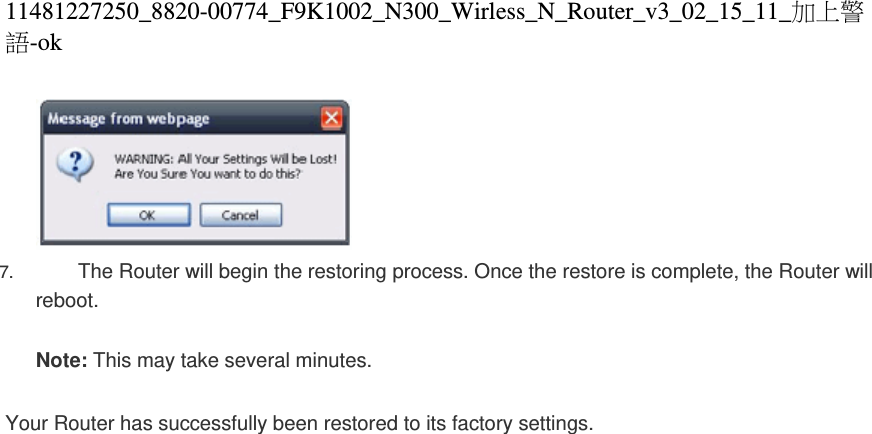 11481227250_8820-00774_F9K1002_N300_Wirless_N_Router_v3_02_15_11_加上警語-ok   7.  The Router will begin the restoring process. Once the restore is complete, the Router will reboot.  Note: This may take several minutes.   Your Router has successfully been restored to its factory settings.       