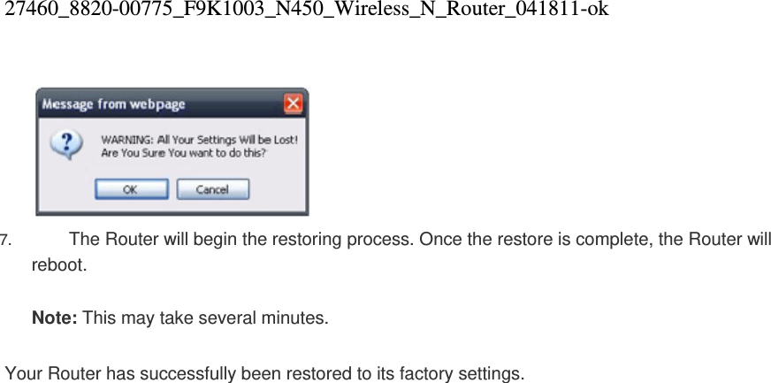 27460_8820-00775_F9K1003_N450_Wireless_N_Router_041811-ok   7.  The Router will begin the restoring process. Once the restore is complete, the Router will reboot.  Note: This may take several minutes.   Your Router has successfully been restored to its factory settings.   