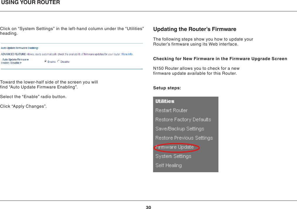 USING YOUR ROUTER30Click on “System Settings” in the left-hand column under the “Utilities” heading.Toward the lower-half side of the screen you will find “Auto Update Firmware Enabling”.Select the “Enable” radio button.Click “Apply Changes”.Updating the Router’s FirmwareThe following steps show you how to update your Router’s firmware using its Web interface. Checking for New Firmware in the Firmware Upgrade ScreenN150 Router allows you to check for a new firmware update available for this Router.Setup steps: