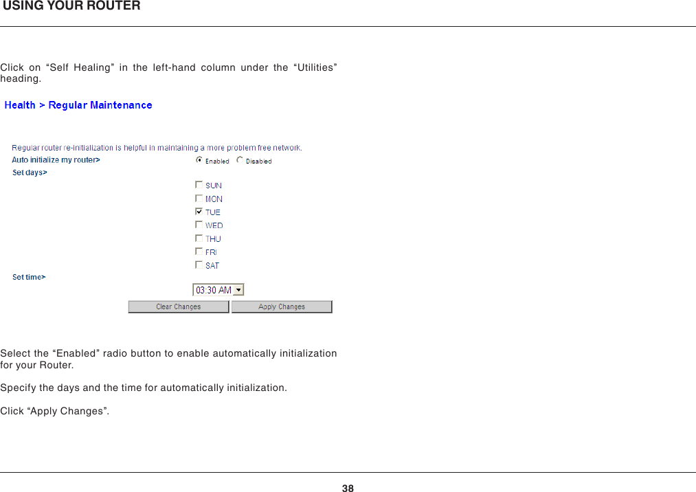 USING YOUR ROUTER38Click on “Self Healing” in the left-hand column under the “Utilities” heading.Select the “Enabled” radio button to enable automatically initialization for your Router.Specify the days and the time for automatically initialization.Click “Apply Changes”.
