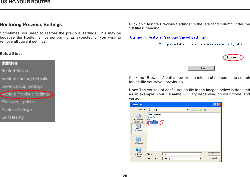 USING YOUR ROUTER28Restoring Previous SettingsSometimes, you need to restore the previous settings. This may be because the Router is not performing as expected or you wish to remove all current settings.Setup StepsClick on “Restore Previous Settings” in the left-hand column under the “Utilities” heading.Click the “Browse…” button toward the middle of the screen to search for the file you saved previously.Note: The version of configuration file in the images below is depicted as an example. Your file name will vary depending on your model and version.