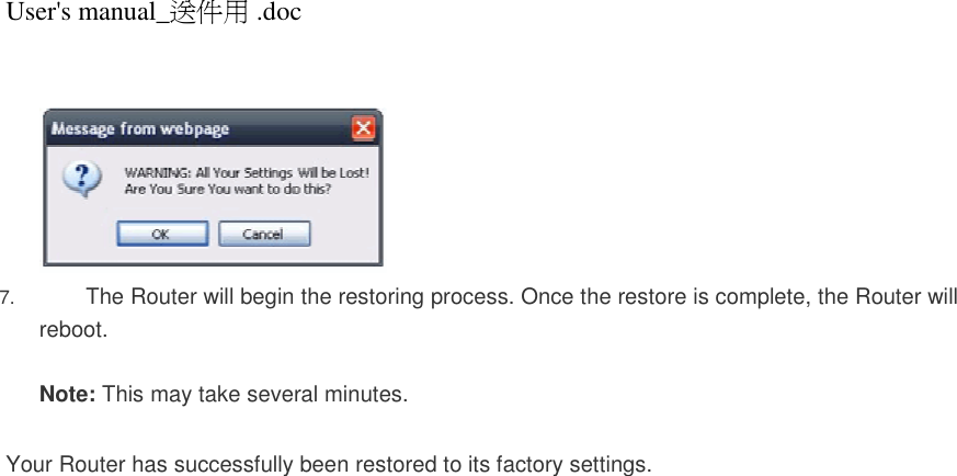 User&apos;s manual_送件用 .doc    7. The Router will begin the restoring process. Once the restore is complete, the Router will reboot.  Note: This may take several minutes.   Your Router has successfully been restored to its factory settings.   