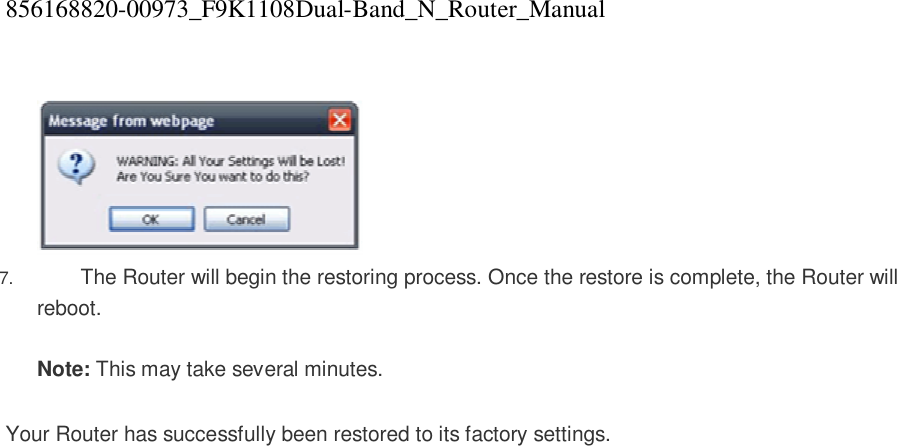 856168820-00973_F9K1108Dual-Band_N_Router_Manual    7.  The Router will begin the restoring process. Once the restore is complete, the Router will reboot.  Note: This may take several minutes.   Your Router has successfully been restored to its factory settings.   