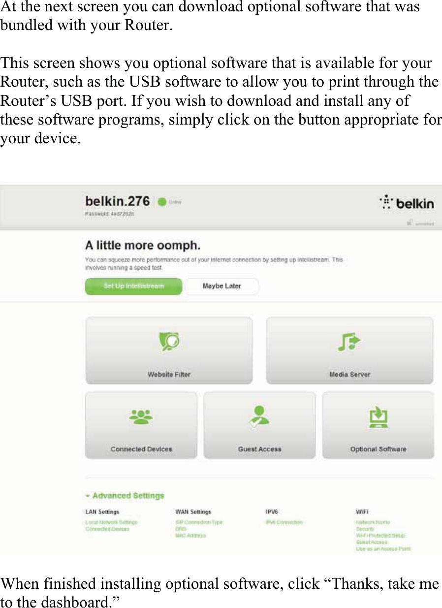 At the next screen you can download optional software that was bundled with your Router. This screen shows you optional software that is available for your Router, such as the USB software to allow you to print through the Router’s USB port. If you wish to download and install any of these software programs, simply click on the button appropriate foryour device. When finished installing optional software, click “Thanks, take me to the dashboard.” 