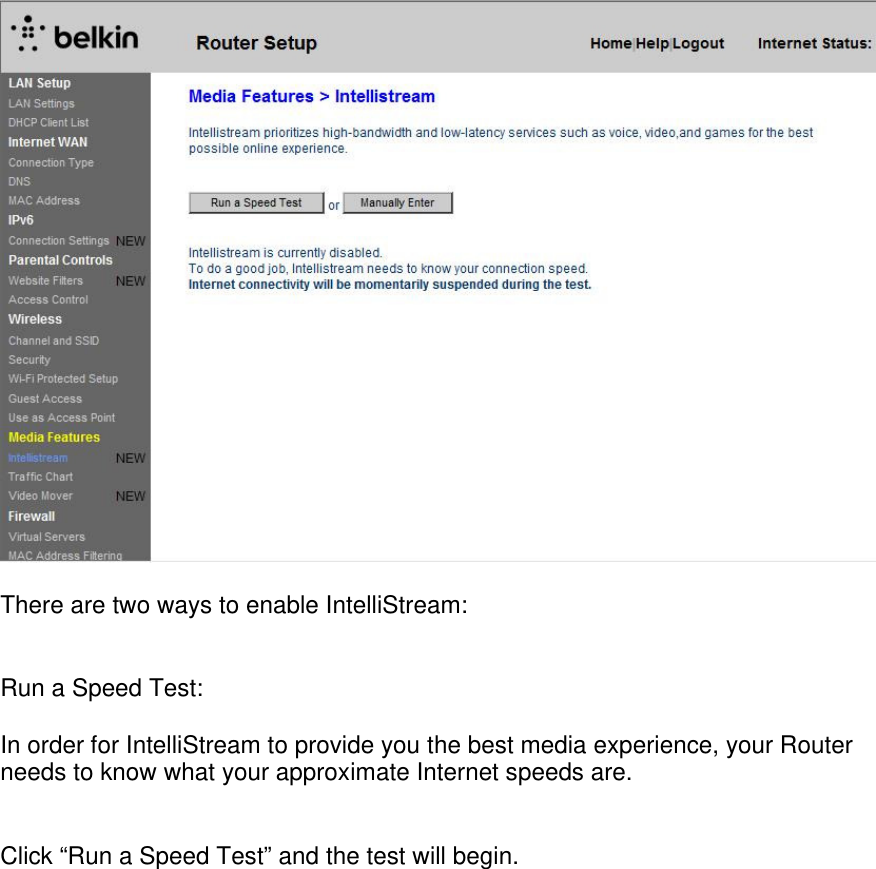   There are two ways to enable IntelliStream:   Run a Speed Test:  In order for IntelliStream to provide you the best media experience, your Router needs to know what your approximate Internet speeds are.    Click “Run a Speed Test” and the test will begin. 