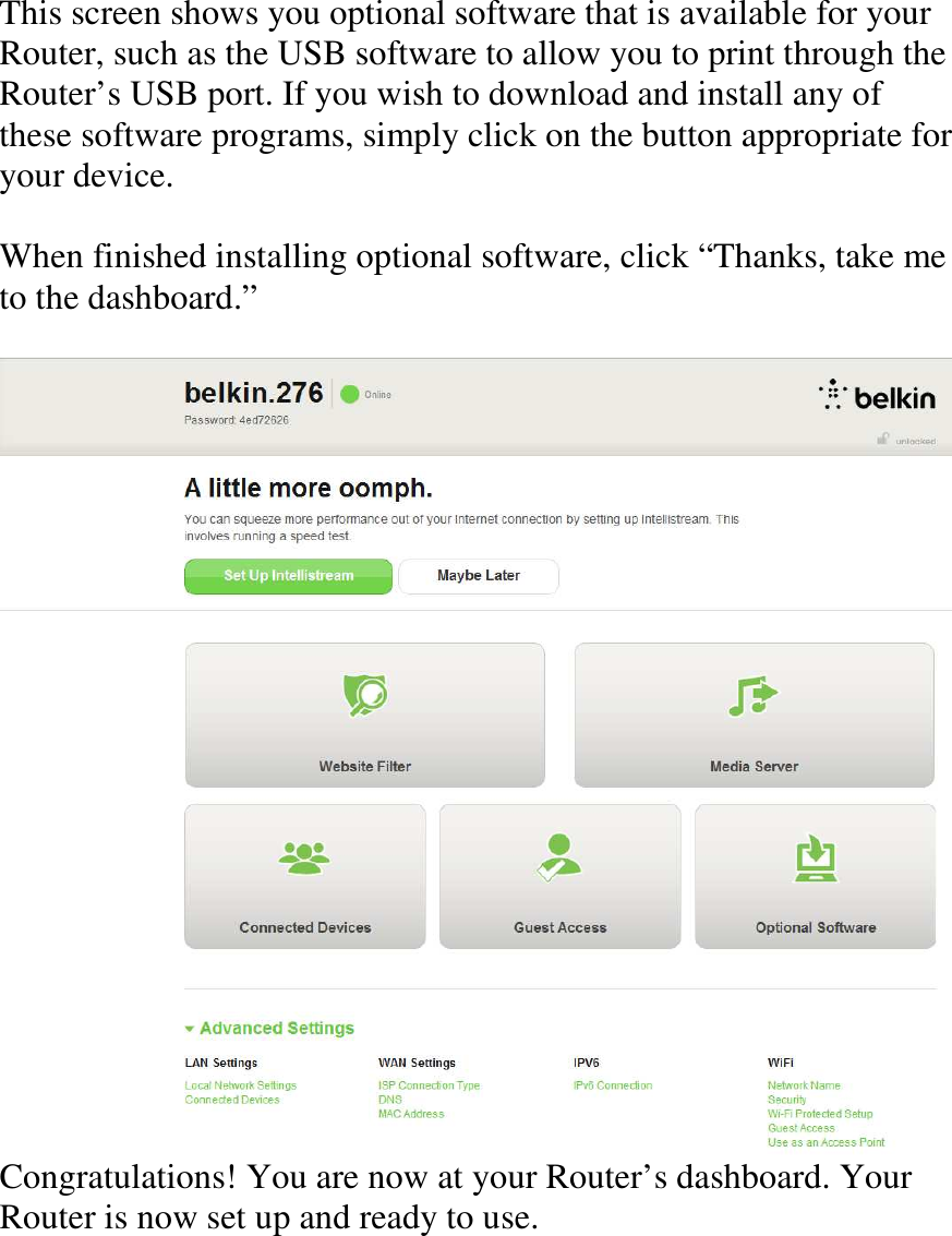 This screen shows you optional software that is available for your Router, such as the USB software to allow you to print through the Router’s USB port. If you wish to download and install any of these software programs, simply click on the button appropriate for your device.  When finished installing optional software, click “Thanks, take me to the dashboard.”   Congratulations! You are now at your Router’s dashboard. Your Router is now set up and ready to use.     