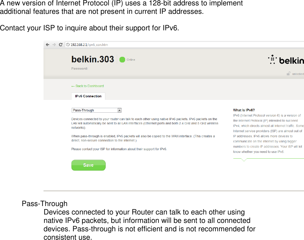 A new version of Internet Protocol (IP) uses a 128-bit address to implement additional features that are not present in current IP addresses.  Contact your ISP to inquire about their support for IPv6.    Pass-Through  Devices connected to your Router can talk to each other using native IPv6 packets, but information will be sent to all connected devices. Pass-through is not efficient and is not recommended for consistent use.  