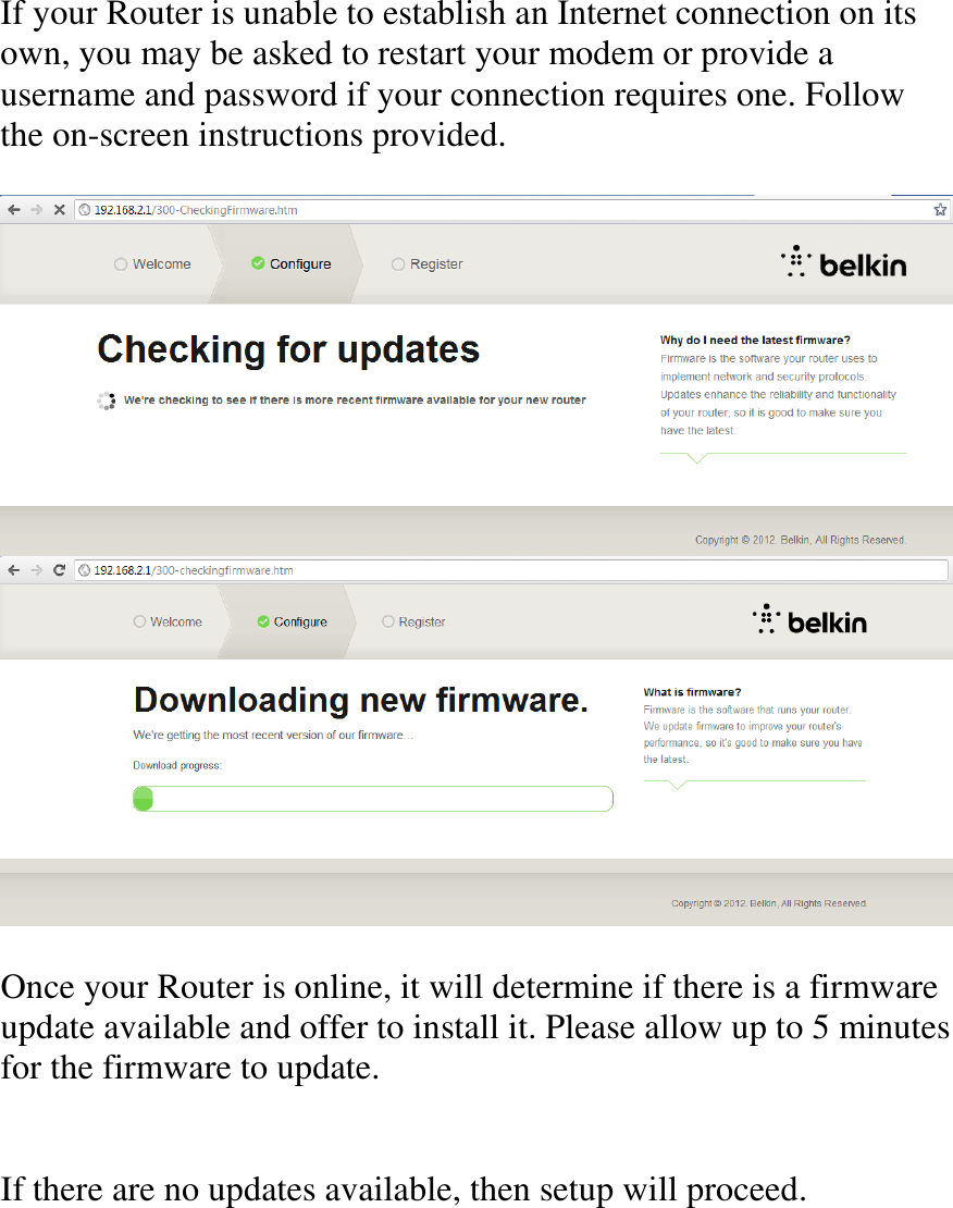  If your Router is unable to establish an Internet connection on its own, you may be asked to restart your modem or provide a username and password if your connection requires one. Follow the on-screen instructions provided.     Once your Router is online, it will determine if there is a firmware update available and offer to install it. Please allow up to 5 minutes for the firmware to update.    If there are no updates available, then setup will proceed.     