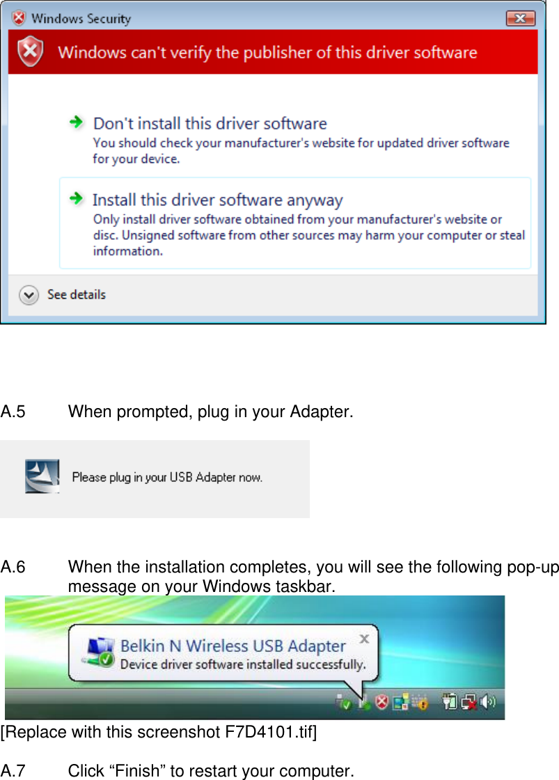       A.5  When prompted, plug in your Adapter.     A.6   When the installation completes, you will see the following pop-up message on your Windows taskbar.   [Replace with this screenshot F7D4101.tif]  A.7  Click “Finish” to restart your computer.   