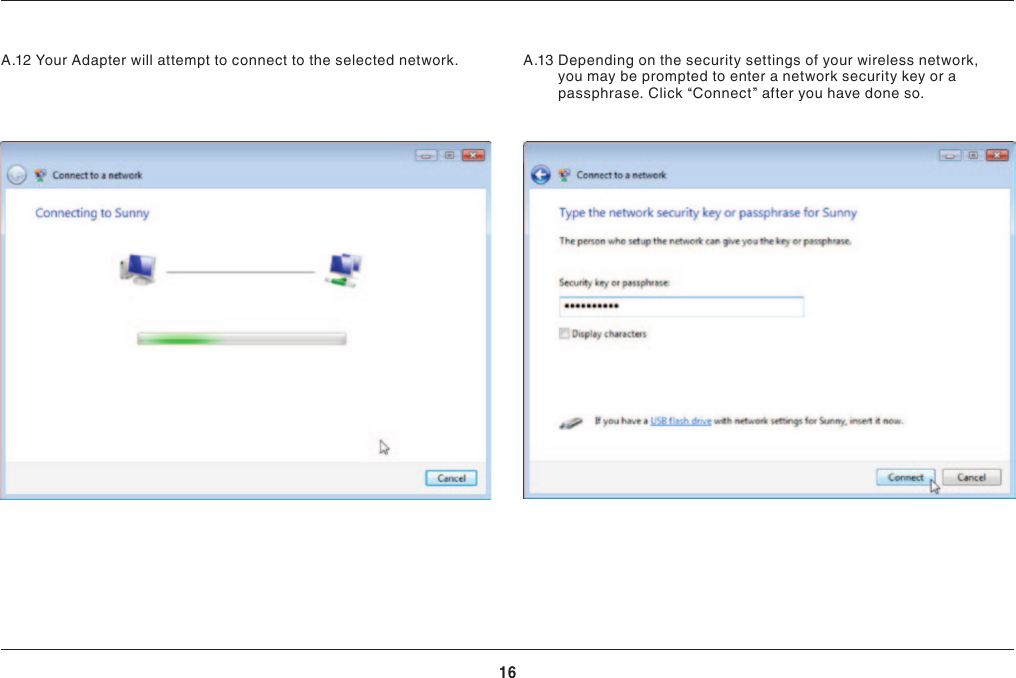 16INSTALLING AND SETTING UP THE ADAPTERA.12  Your Adapter will attempt to connect to the selected network.   A.13  Depending on the security settings of your wireless network, you may be prompted to enter a network security key or a passphrase. Click “Connect” after you have done so.  