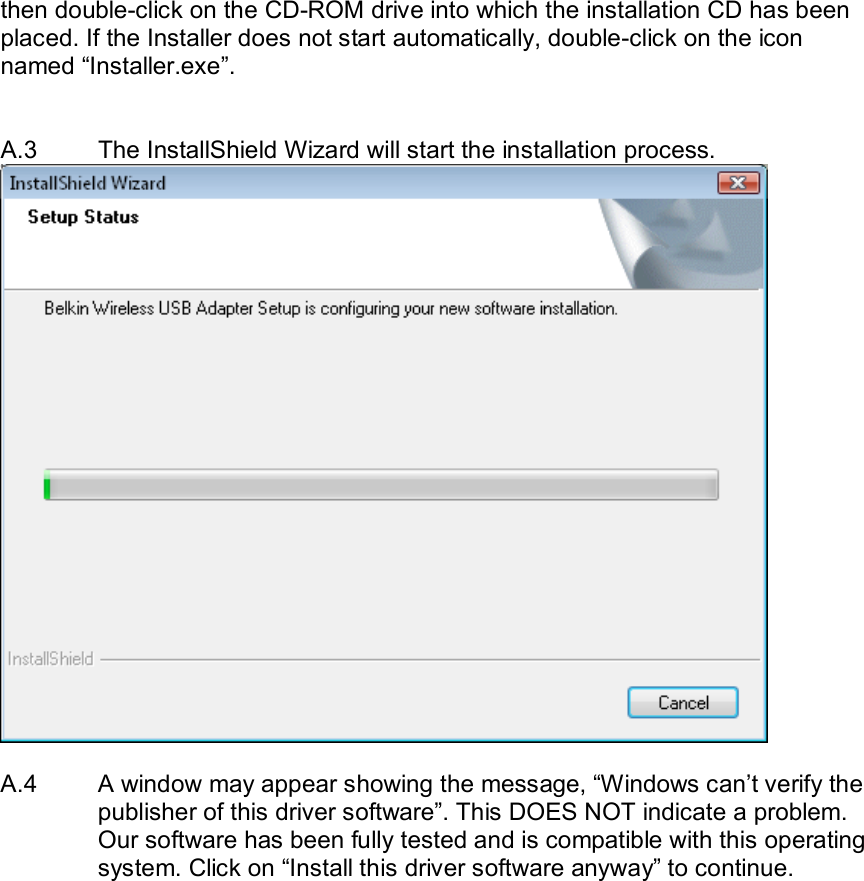  then double-click on the CD-ROM drive into which the installation CD has been placed. If the Installer does not start automatically, double-click on the icon named “Installer.exe”.    A.3  The InstallShield Wizard will start the installation process.   A.4   A window may appear showing the message, “Windows can’t verify the publisher of this driver software”. This DOES NOT indicate a problem. Our software has been fully tested and is compatible with this operating system. Click on “Install this driver software anyway” to continue.   