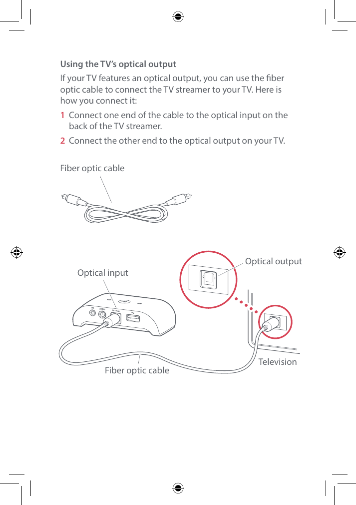 Using the TV&rsquo;s optical outputIf your TV features an optical output, you can use the ber optic cable to connect the TV streamer to your TV. Here is how you connect it:1  Connect one end of the cable to the optical input on the back of the TV streamer.2  Connect the other end to the optical output on your TV. Fiber optic cableRCA left &amp; rightaudio outputOptical inputFiber optic cable TelevisionOptical output