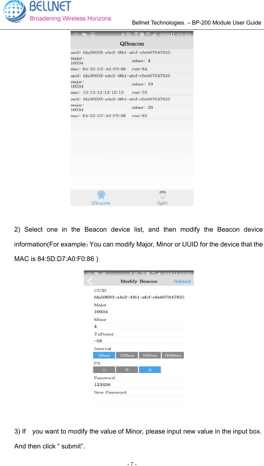        Bellnet Technologies. – BP-200 Module User Guide - 7 - 2) Select one in the Beacon device list, and then modify the Beacon deviceinformation(For example：You can modify Major, Minor or UUID for the device that the MAC is 84:5D:D7:A0:F0:86 ) 3) If    you want to modify the value of Minor, please input new value in the input box.And then click “ submit”. 