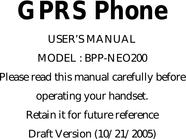   GPRS Phone USER’S MANUAL MODEL : BPP-NEO200 Please read this manual carefully before operating your handset. Retain it for future reference Draft Version (10/21/2005)       