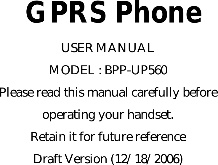 GPRS PhoneUSER MANUAL MODEL : BPP-UP560 Please read this manual carefully before operating your handset. Retain it for future reference Draft Version (12/18/2006)       