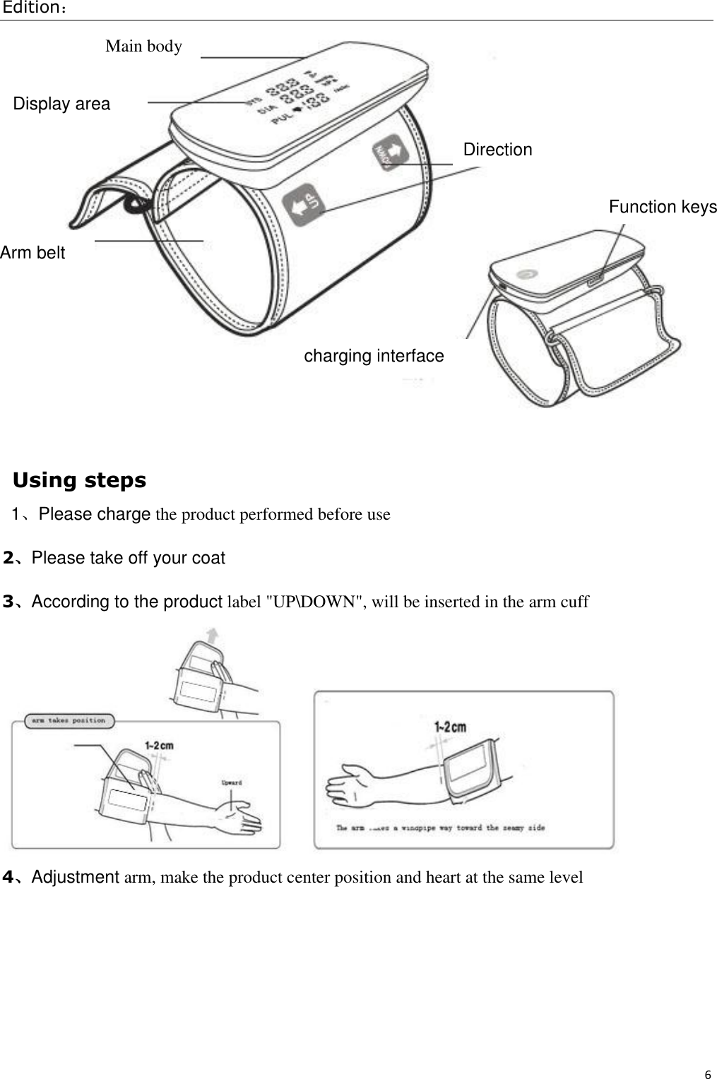 Edition： 6   Using steps 1、Please charge the product performed before use 2、Please take off your coat    3、According to the product label &quot;UP\DOWN&quot;, will be inserted in the arm cuff  4、Adjustment arm, make the product center position and heart at the same level Main body Display area  Arm belt Direction Function keys  charging interface 