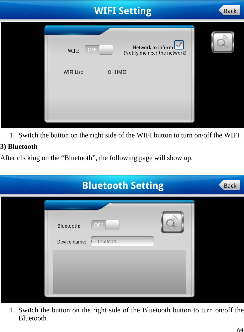 64 1. Switch the button on the right side of the WIFI button to turn on/off the WIFI 3) Bluetooth After clicking on the “Bluetooth”, the following page will show up.  1. Switch the button on the right side of the Bluetooth button to turn on/off the Bluetooth 