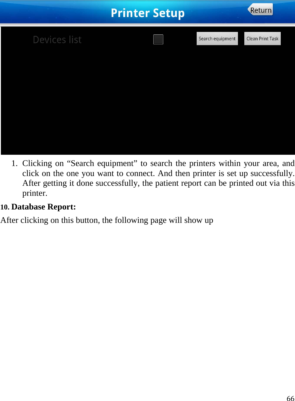 66 1. Clicking on “Search equipment” to search the printers within your area, and click on the one you want to connect. And then printer is set up successfully. After getting it done successfully, the patient report can be printed out via this printer. 10. Database Report: After clicking on this button, the following page will show up  