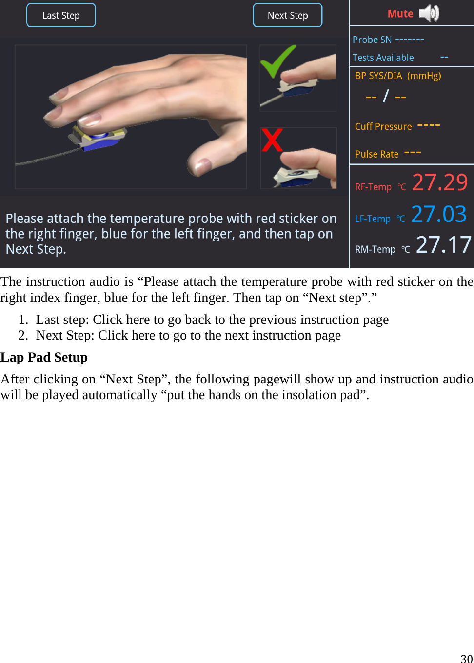 30 The instruction audio is “Please attach the temperature probe with red sticker on the right index finger, blue for the left finger. Then tap on “Next step”.” 1. Last step: Click here to go back to the previous instruction page 2. Next Step: Click here to go to the next instruction page  Lap Pad Setup After clicking on “Next Step”, the following pagewill show up and instruction audio will be played automatically “put the hands on the insolation pad”.  