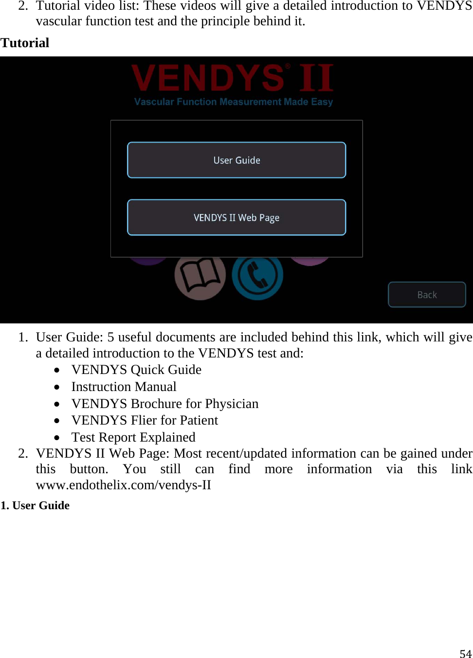 542. Tutorial video list: These videos will give a detailed introduction to VENDYS vascular function test and the principle behind it. Tutorial  1. User Guide: 5 useful documents are included behind this link, which will give a detailed introduction to the VENDYS test and:  VENDYS Quick Guide  Instruction Manual  VENDYS Brochure for Physician  VENDYS Flier for Patient  Test Report Explained 2. VENDYS II Web Page: Most recent/updated information can be gained under this button. You still can find more information via this link www.endothelix.com/vendys-II  1. User Guide 