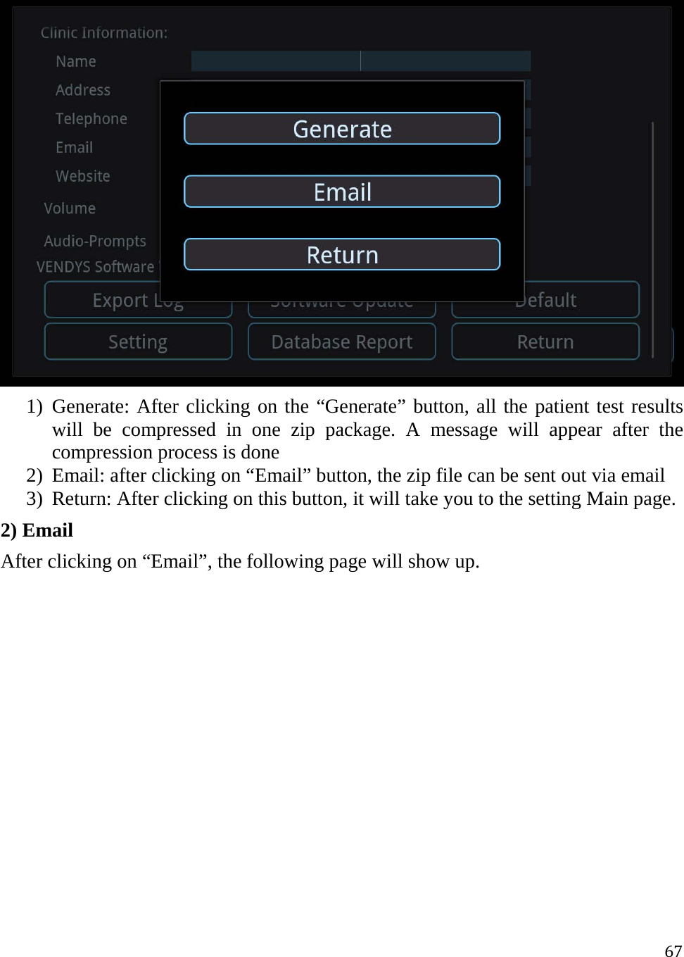 67 1) Generate: After clicking on the “Generate” button, all the patient test results will be compressed in one zip package. A message will appear after the compression process is done 2) Email: after clicking on “Email” button, the zip file can be sent out via email  3) Return: After clicking on this button, it will take you to the setting Main page. 2) Email After clicking on “Email”, the following page will show up.  